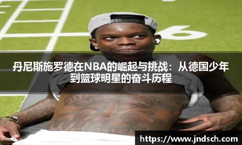 丹尼斯施罗德在NBA的崛起与挑战：从德国少年到篮球明星的奋斗历程